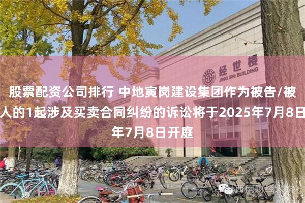 股票配资公司排行 中地寅岗建设集团作为被告/被上诉人的1起涉及买卖合同纠纷的诉讼将于2025年7月8日开庭