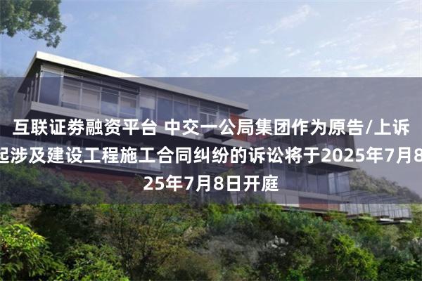 互联证劵融资平台 中交一公局集团作为原告/上诉人的1起涉及建设工程施工合同纠纷的诉讼将于2025年7月8日开庭