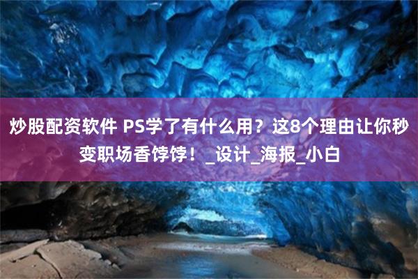 炒股配资软件 PS学了有什么用？这8个理由让你秒变职场香饽饽！_设计_海报_小白