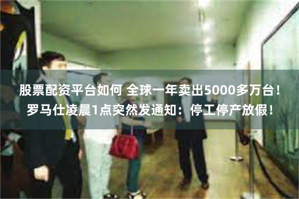 股票配资平台如何 全球一年卖出5000多万台！罗马仕凌晨1点突然发通知：停工停产放假！