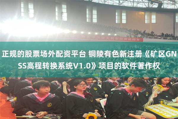 正规的股票场外配资平台 铜陵有色新注册《矿区GNSS高程转换系统V1.0》项目的软件著作权