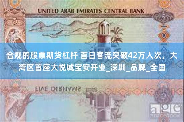 合规的股票期货杠杆 首日客流突破42万人次，大湾区首座大悦城宝安开业_深圳_品牌_全国