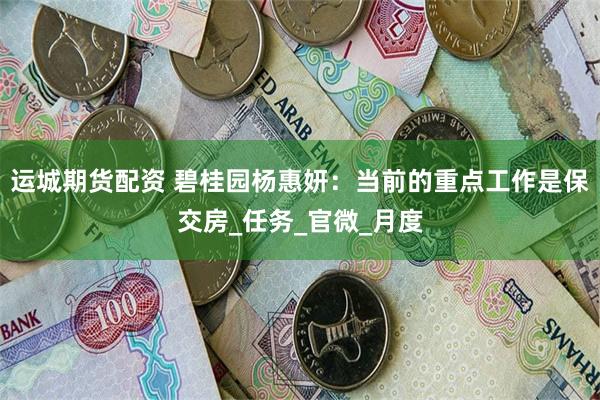 运城期货配资 碧桂园杨惠妍：当前的重点工作是保交房_任务_官微_月度