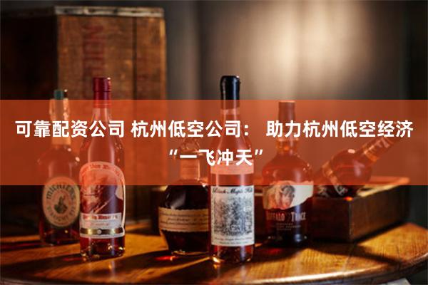 可靠配资公司 杭州低空公司： 助力杭州低空经济“一飞冲天”