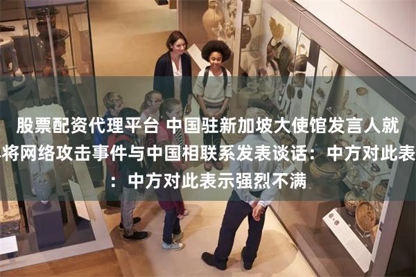股票配资代理平台 中国驻新加坡大使馆发言人就新有关媒体将网络攻击事件与中国相联系发表谈话：中方对此表示强烈不满
