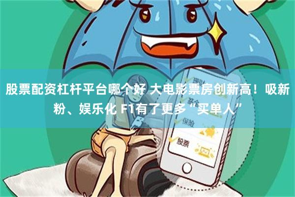 股票配资杠杆平台哪个好 大电影票房创新高！吸新粉、娱乐化 F1有了更多“买单人”