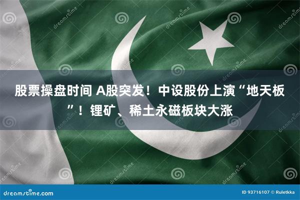 股票操盘时间 A股突发！中设股份上演“地天板”！锂矿、稀土永磁板块大涨