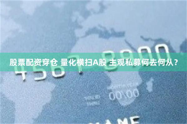 股票配资穿仓 量化横扫A股 主观私募何去何从？