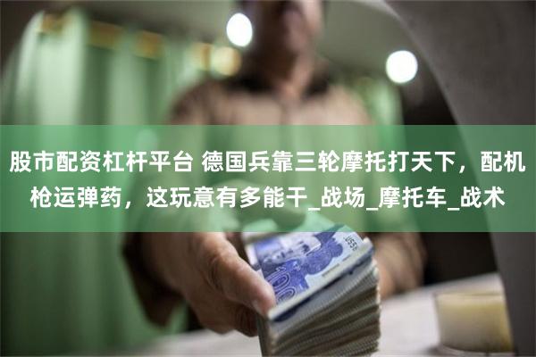 股市配资杠杆平台 德国兵靠三轮摩托打天下，配机枪运弹药，这玩意有多能干_战场_摩托车_战术