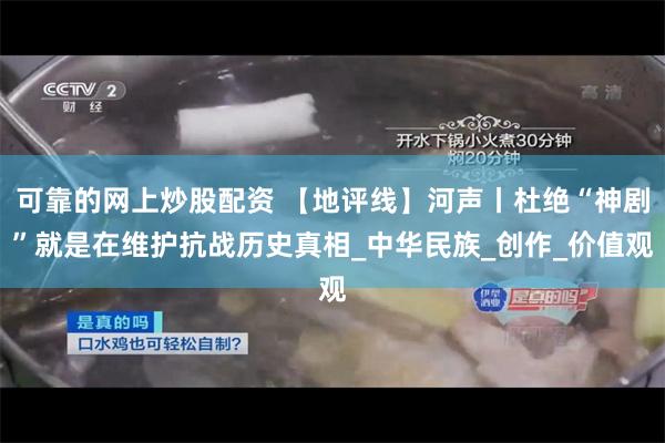 可靠的网上炒股配资 【地评线】河声丨杜绝“神剧”就是在维护抗战历史真相_中华民族_创作_价值观