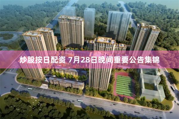 炒股按日配资 7月28日晚间重要公告集锦