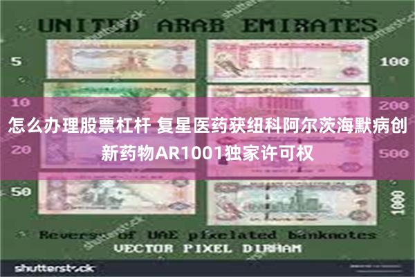 怎么办理股票杠杆 复星医药获纽科阿尔茨海默病创新药物AR1001独家许可权