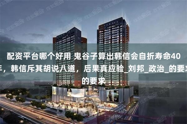 配资平台哪个好用 鬼谷子算出韩信会自折寿命40年，韩信斥其胡说八道，后果真应验_刘邦_政治_的要求
