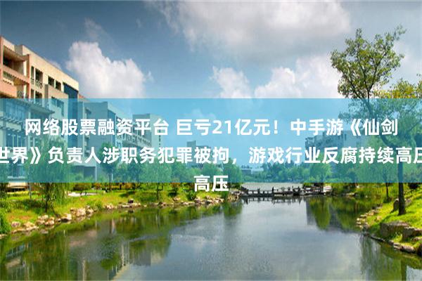 网络股票融资平台 巨亏21亿元！中手游《仙剑世界》负责人涉职务犯罪被拘，游戏行业反腐持续高压