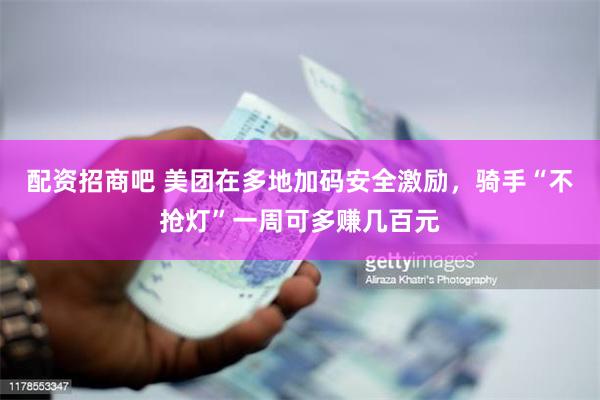 配资招商吧 美团在多地加码安全激励，骑手“不抢灯”一周可多赚几百元