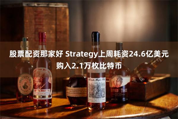 股票配资那家好 Strategy上周耗资24.6亿美元购入2.1万枚比特币