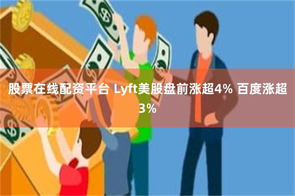 股票在线配资平台 Lyft美股盘前涨超4% 百度涨超3%
