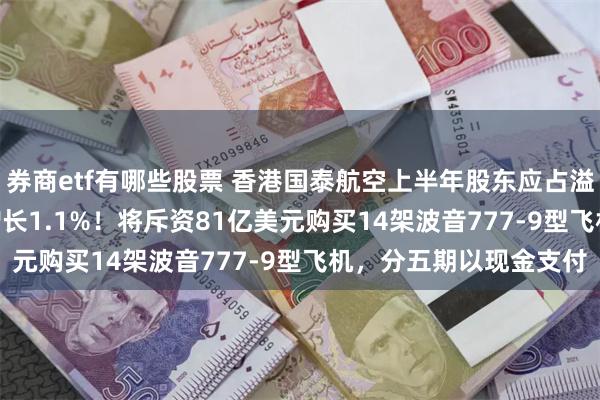 券商etf有哪些股票 香港国泰航空上半年股东应占溢利36.51亿港元同比增长1.1%！将斥资81亿美元购买14架波音777-9型飞机，分五期以现金支付