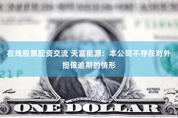 在线股票配资交流 天富能源：本公司不存在对外担保逾期的情形