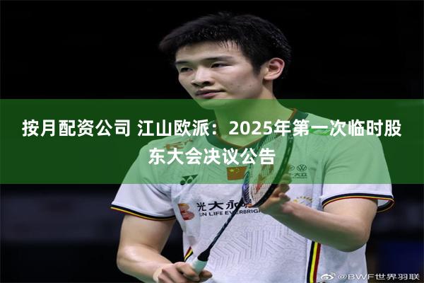 按月配资公司 江山欧派：2025年第一次临时股东大会决议公告