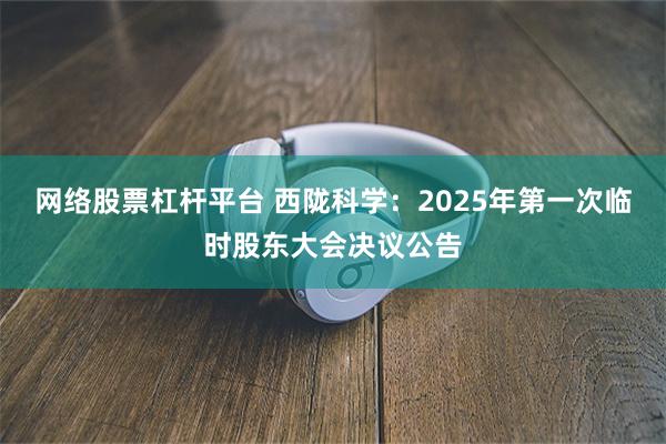 网络股票杠杆平台 西陇科学：2025年第一次临时股东大会决议公告