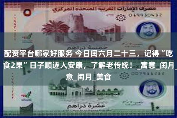 配资平台哪家好服务 今日闰六月二十三，记得“吃3样、食2果”日子顺遂人安康，了解老传统！_寓意_闰月_美食