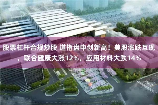 股票杠杆合规炒股 道指盘中创新高！美股涨跌互现，联合健康大涨12%，应用材料大跌14%