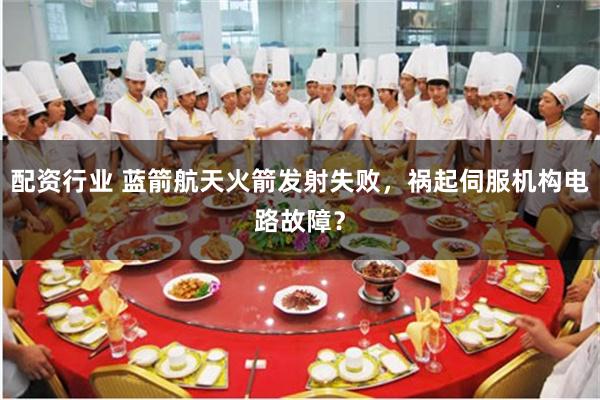 配资行业 蓝箭航天火箭发射失败，祸起伺服机构电路故障？