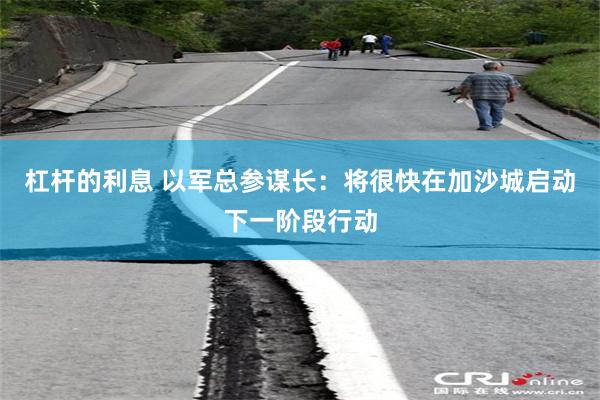 杠杆的利息 以军总参谋长：将很快在加沙城启动下一阶段行动