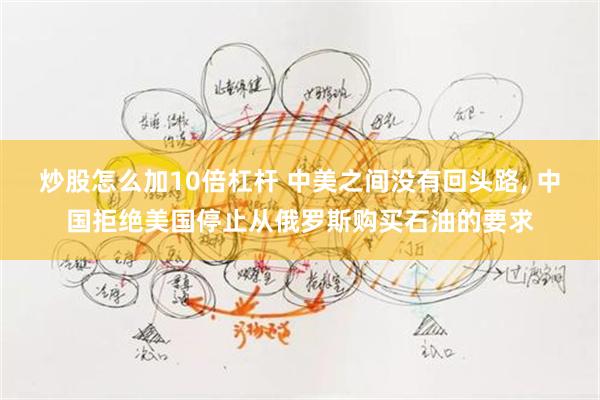 炒股怎么加10倍杠杆 中美之间没有回头路, 中国拒绝美国停止从俄罗斯购买石油的要求