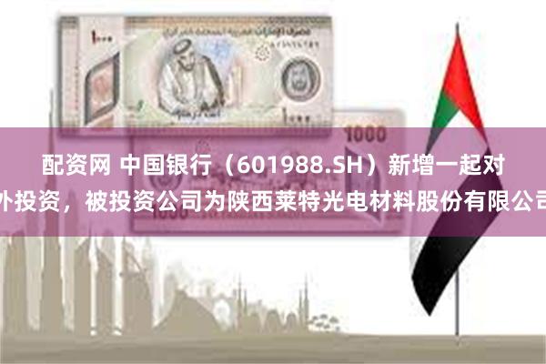 配资网 中国银行（601988.SH）新增一起对外投资，被投资公司为陕西莱特光电材料股份有限公司