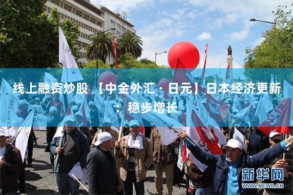 线上融资炒股 【中金外汇 · 日元】日本经济更新：稳步增长