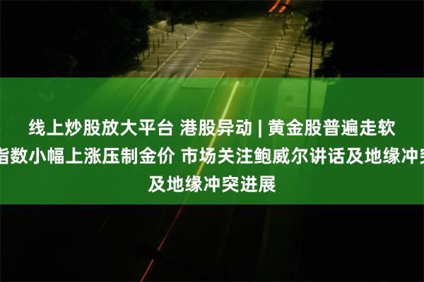 线上炒股放大平台 港股异动 | 黄金股普遍走软 美元指数小幅上涨压制金价 市场关注鲍威尔讲话及地缘冲突进展