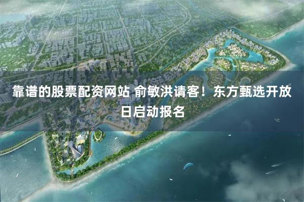 靠谱的股票配资网站 俞敏洪请客！东方甄选开放日启动报名