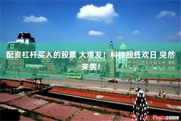 配资杠杆买入的股票 大爆发！科技股狂欢日 突然来袭！