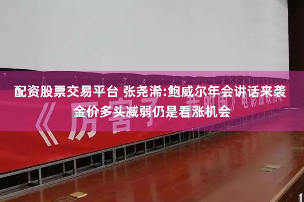 配资股票交易平台 张尧浠:鲍威尔年会讲话来袭 金价多头减弱仍是看涨机会