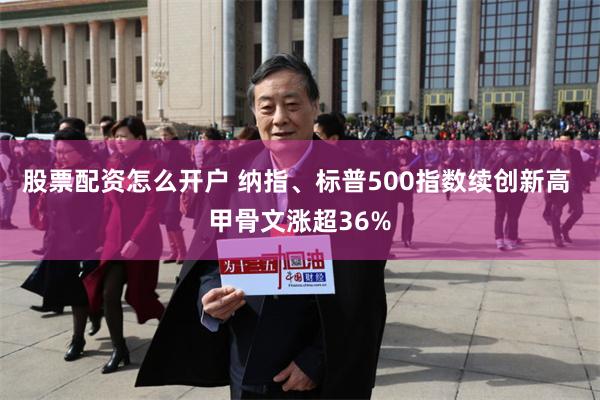 股票配资怎么开户 纳指、标普500指数续创新高 甲骨文涨超36%