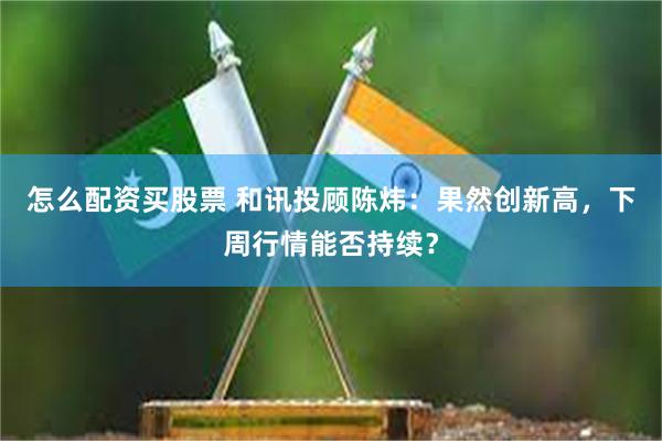 怎么配资买股票 和讯投顾陈炜：果然创新高，下周行情能否持续？