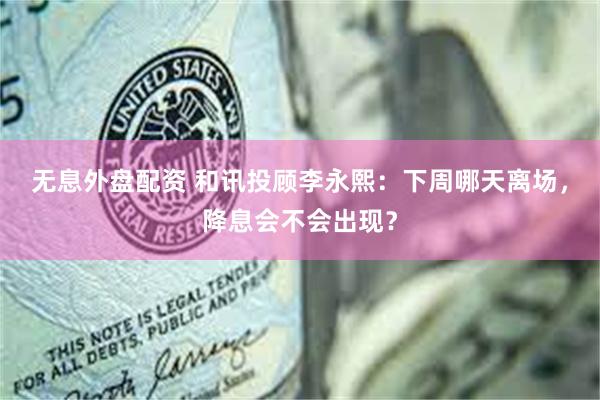 无息外盘配资 和讯投顾李永熙：下周哪天离场，降息会不会出现？