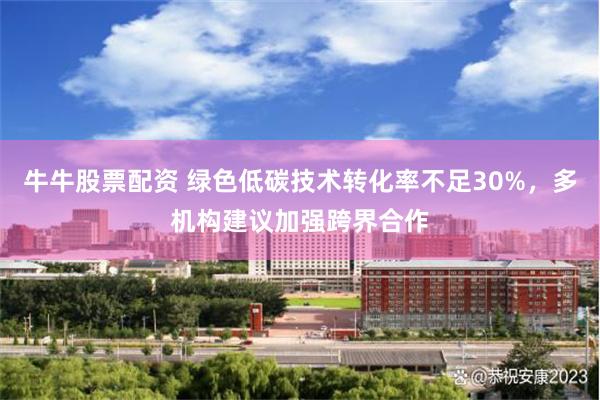 牛牛股票配资 绿色低碳技术转化率不足30%，多机构建议加强跨界合作