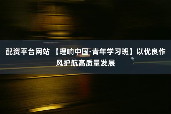 配资平台网站 【理响中国·青年学习班】以优良作风护航高质量发展