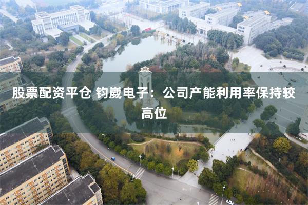 股票配资平仓 钧崴电子：公司产能利用率保持较高位